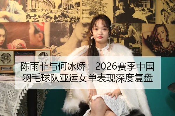 陈雨菲与何冰娇：2026赛季中国羽毛球队亚运女单表现深度复盘 - 3377sports
